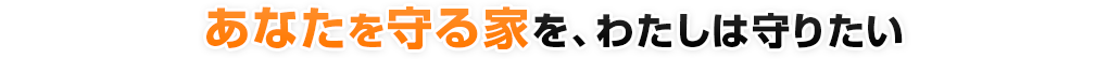 あなたを守る家を、わたしは守りたい